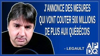 J’annonce des mesures qui vont couter 500 millions de plus aux québécois. Dit Legault