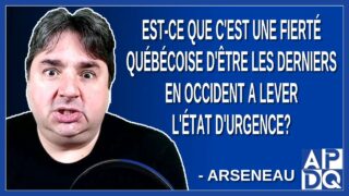 Est-ce que c’est une fierté québécoise d’être les derniers en occident a lever l’état d’urgence