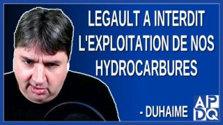 Legault a interdit l’exploitation de nos hydrocarbures. Dit Duhaime