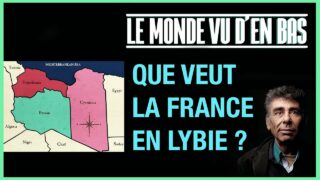 QUE VEUT LA FRANCE EN LYBIE ? – LE MONDE VU D’EN BAS – N°57