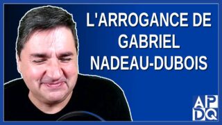 L’arrogance de Gabriel Nadeau-Dubois de QS