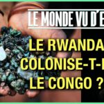 LE RWANDA COLONISE-T-IL LE CONGO ? – LE MONDE VU D’EN BAS – N°74