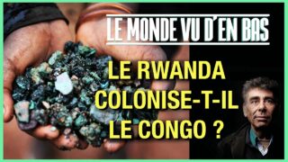 LE RWANDA COLONISE-T-IL LE CONGO ? – LE MONDE VU D’EN BAS – N°74