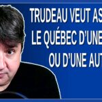 Trudeau veut assimiler le Québec d’une façon ou d’une autre