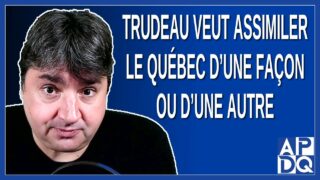 Trudeau veut assimiler le Québec d’une façon ou d’une autre