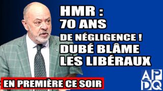 HMR : 70 ANS DE NÉGLIGENCE ! DUBÉ BLÂME LES LIBÉRAUX – 30 avril 2025