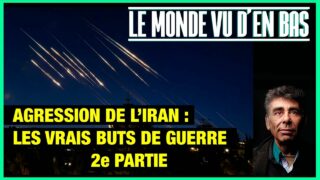 Agression de l’Iran par Israël : les vrais buts de guerre (II) – Le Monde vu d’en Bas – n°190
